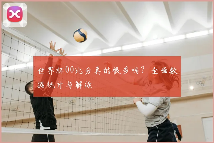 世界杯00比分真的很多吗？全面数据统计与解读