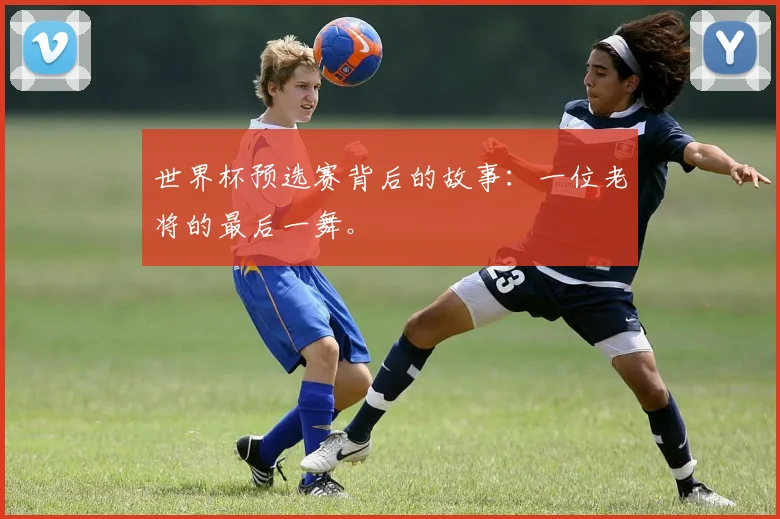世界杯预选赛背后的故事：一位老将的最后一舞。