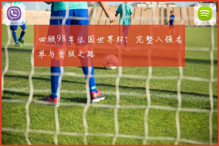 回顾98年法国世界杯：完整八强名单与晋级之路