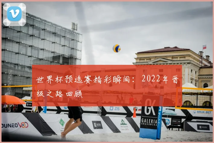 世界杯预选赛精彩瞬间：2022年晋级之路回顾