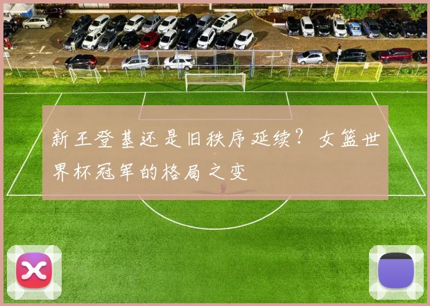 新王登基还是旧秩序延续？女篮世界杯冠军的格局之变