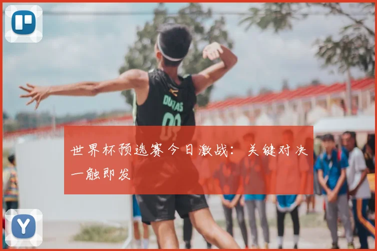 世界杯预选赛今日激战:关键对决一触即发