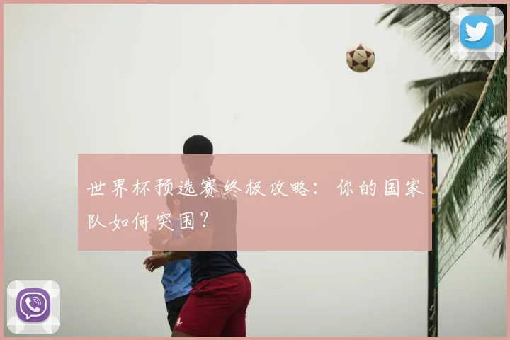 世界杯预选赛终极攻略：你的国家队如何突围？