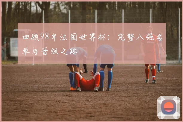 回顾98年法国世界杯：完整八强名单与晋级之路