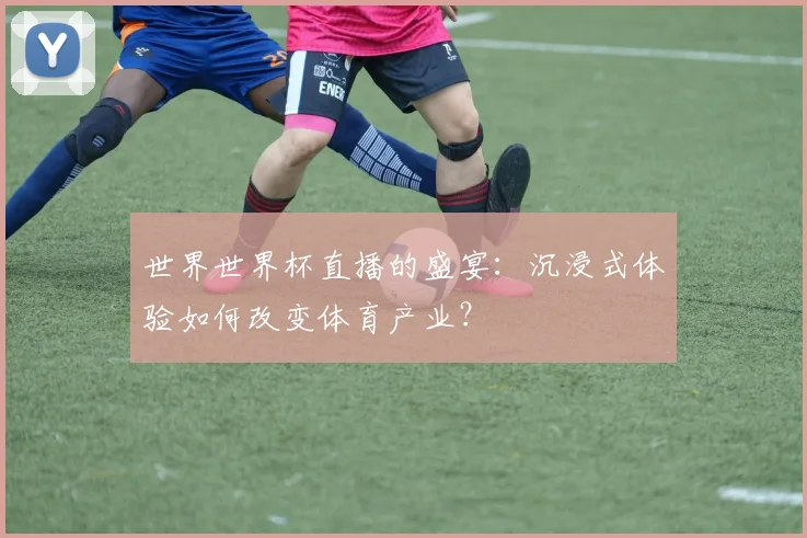 世界世界杯直播的盛宴：沉浸式体验如何改变体育产业？