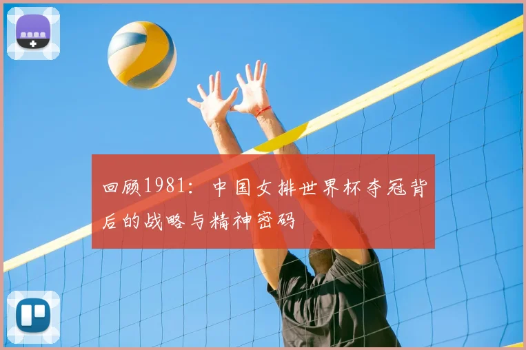 回顾1981：中国女排世界杯夺冠背后的战略与精神密码
