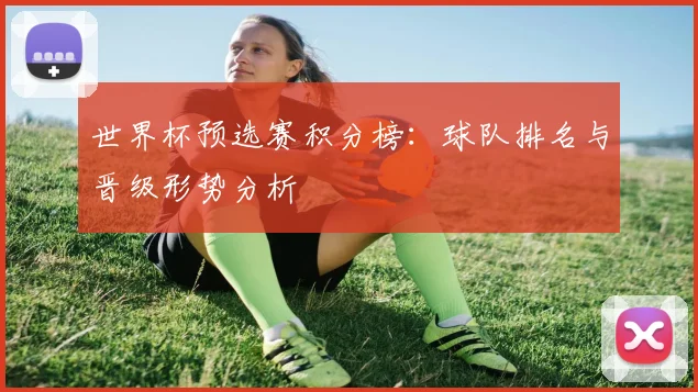 世界杯预选赛积分榜:球队排名与晋级形势分析