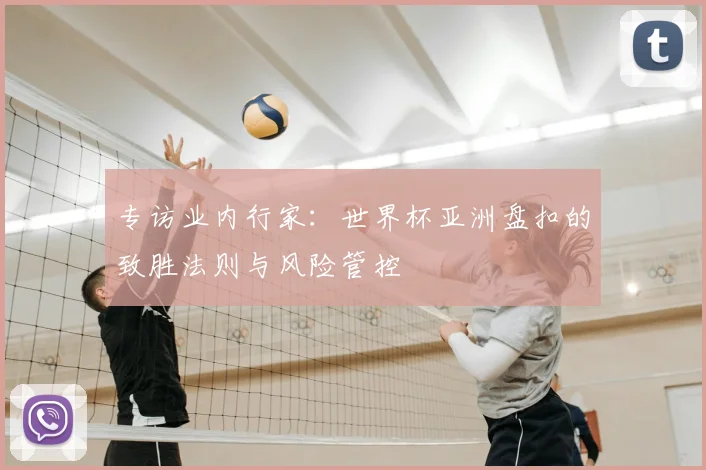 专访业内行家：世界杯亚洲盘扣的致胜法则与风险管控