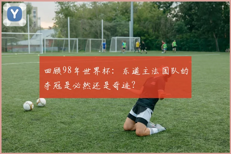 回顾98年世界杯：东道主法国队的夺冠是必然还是奇迹？