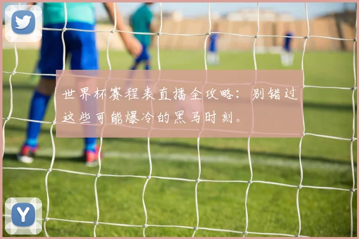 世界杯赛程表直播全攻略：别错过这些可能爆冷的黑马时刻。