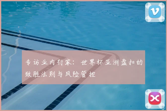 专访业内行家：世界杯亚洲盘扣的致胜法则与风险管控