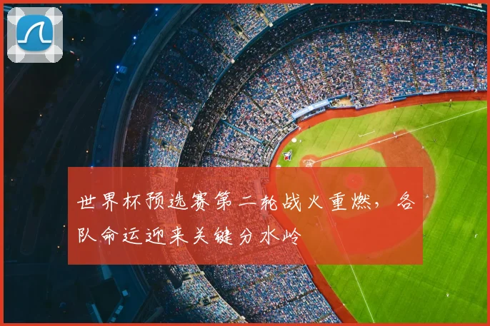 世界杯预选赛第二轮战火重燃，各队命运迎来关键分水岭