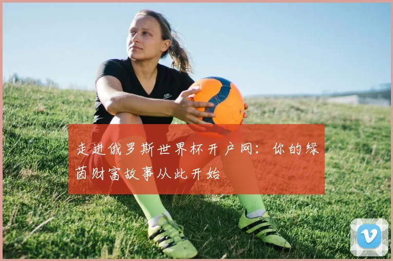 走进俄罗斯世界杯开户网：你的绿茵财富故事从此开始
