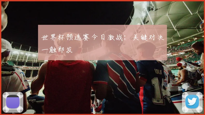 世界杯预选赛今日激战:关键对决一触即发