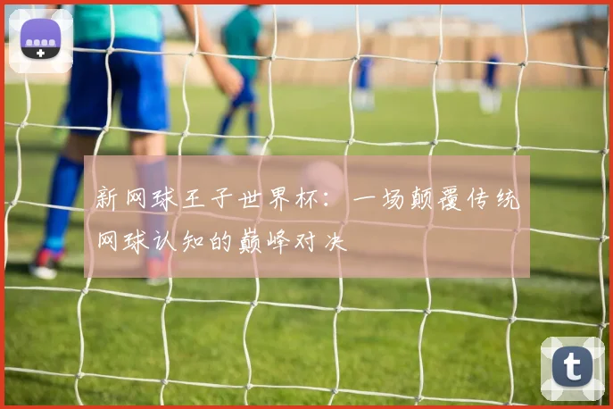 新网球王子世界杯：一场颠覆传统网球认知的巅峰对决