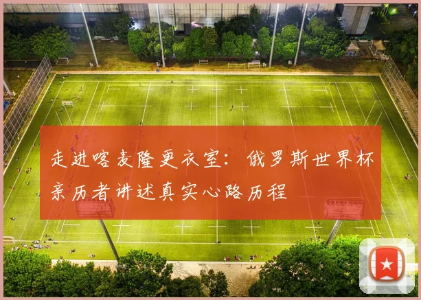 走进喀麦隆更衣室：俄罗斯世界杯亲历者讲述真实心路历程