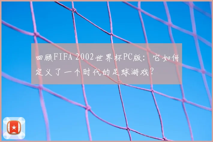 回顾FIFA 2002世界杯PC版：它如何定义了一个时代的足球游戏？