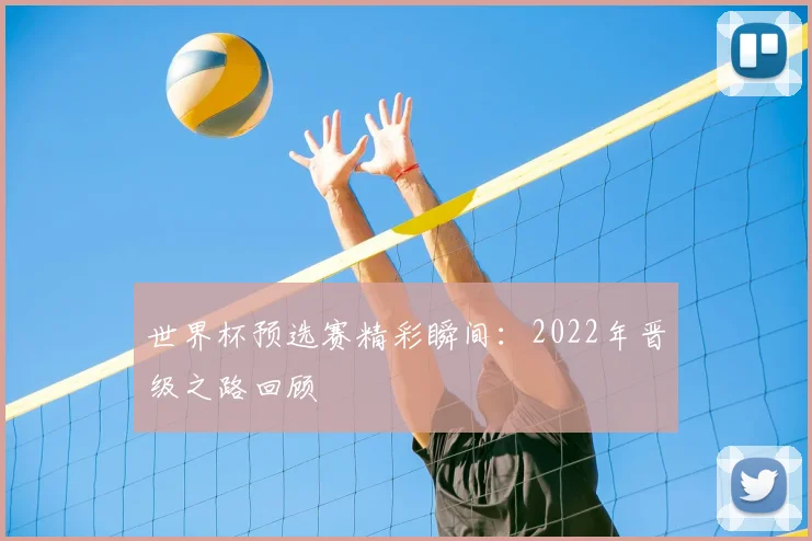 世界杯预选赛精彩瞬间：2022年晋级之路回顾