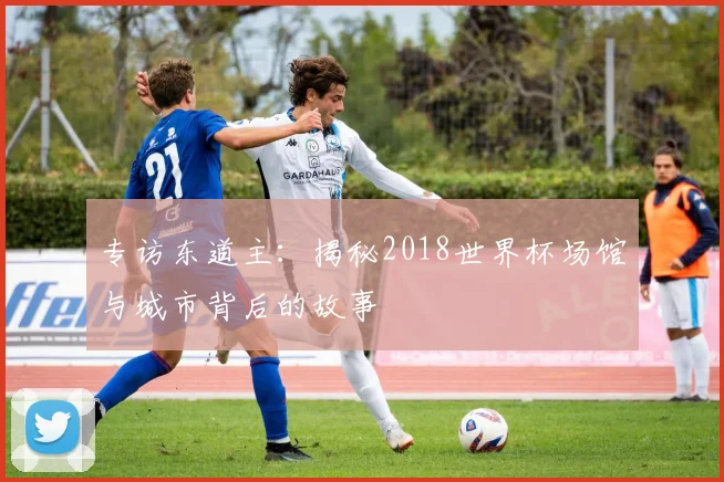 专访东道主：揭秘2018世界杯场馆与城市背后的故事