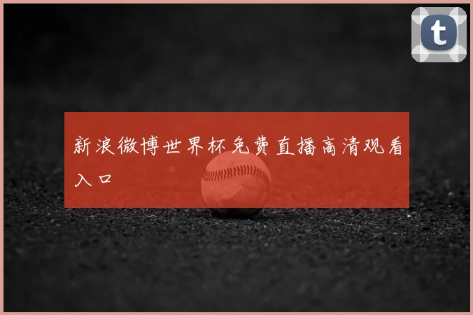 新浪微博世界杯免费直播高清观看入口
