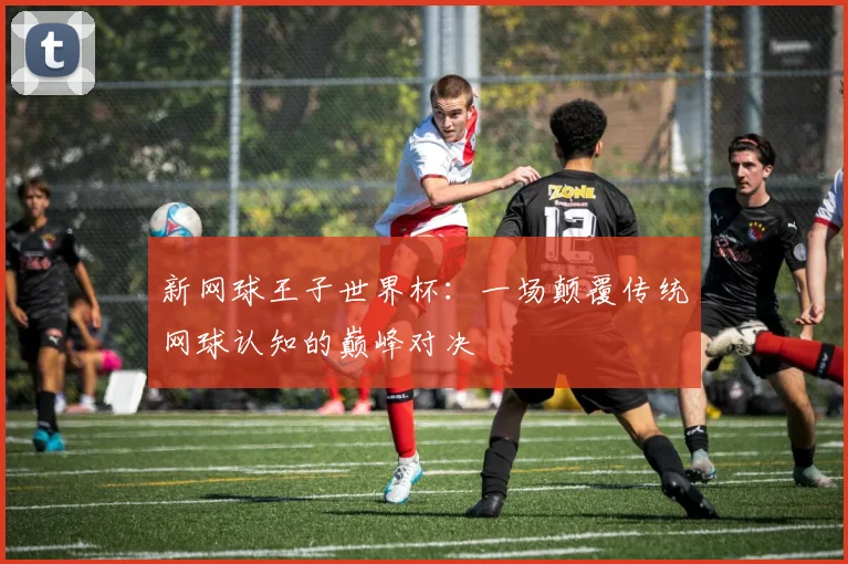新网球王子世界杯：一场颠覆传统网球认知的巅峰对决