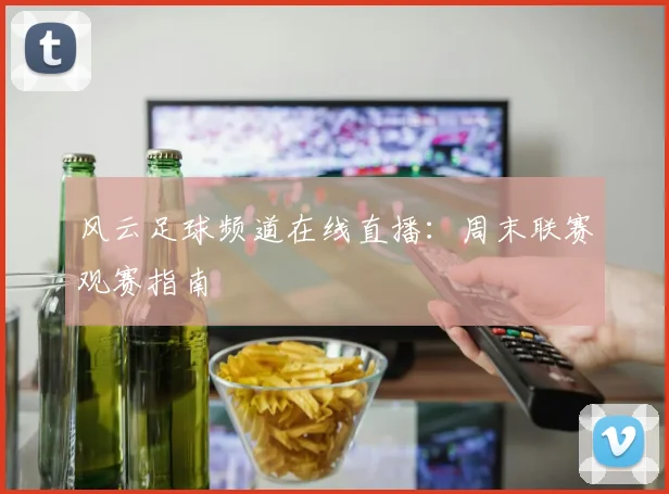 风云足球频道在线直播：周末联赛观赛指南