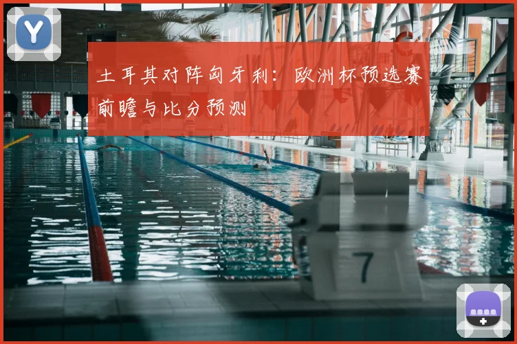土耳其对阵匈牙利：欧洲杯预选赛前瞻与比分预测
