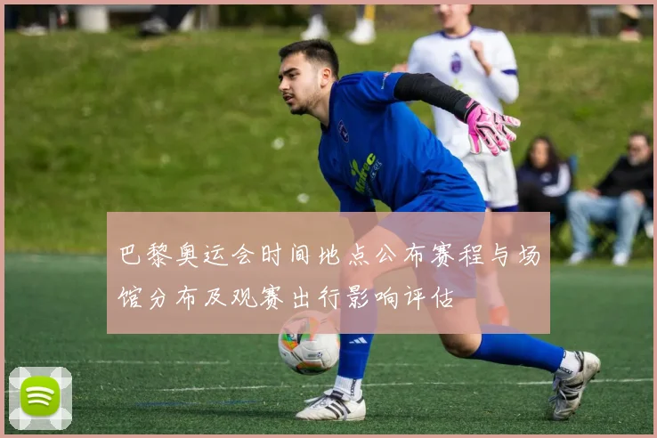 巴黎奥运会时间地点公布赛程与场馆分布及观赛出行影响评估