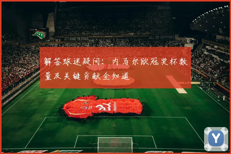 解答球迷疑问：内马尔欧冠奖杯数量及关键贡献全知道