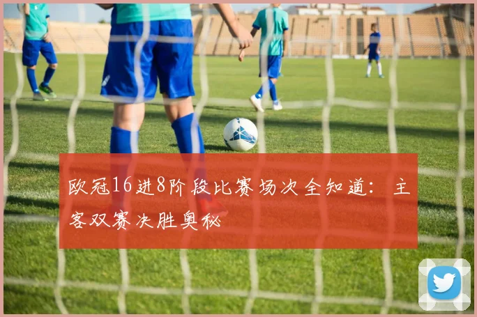 欧冠16进8阶段比赛场次全知道：主客双赛决胜奥秘