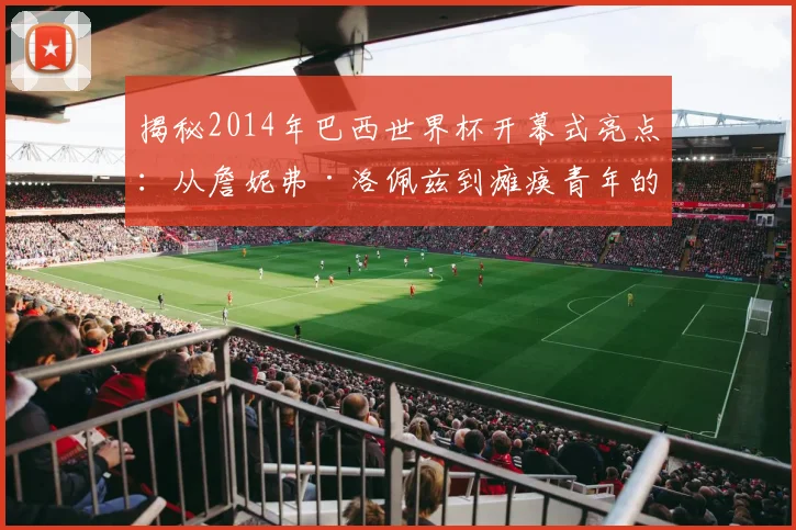 揭秘2014年巴西世界杯开幕式亮点：从詹妮弗·洛佩兹到瘫痪青年的惊喜