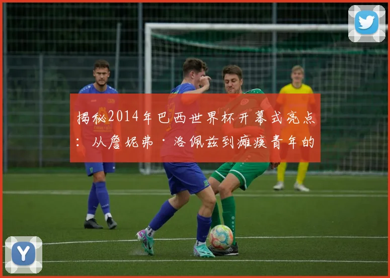 揭秘2014年巴西世界杯开幕式亮点：从詹妮弗·洛佩兹到瘫痪青年的惊喜