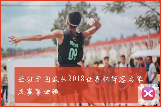 西班牙国家队2018世界杯阵容名单及赛事回顾