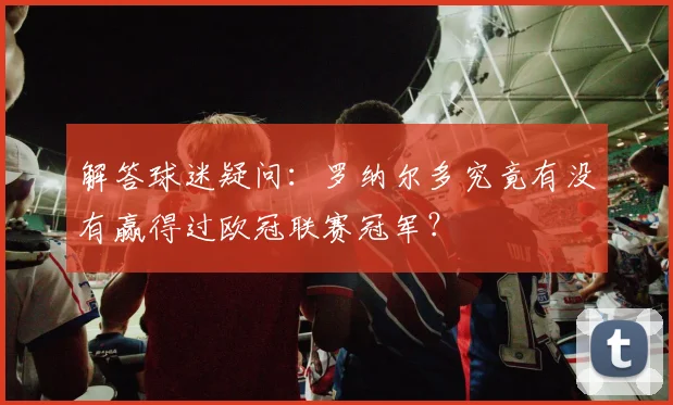 解答球迷疑问：罗纳尔多究竟有没有赢得过欧冠联赛冠军？