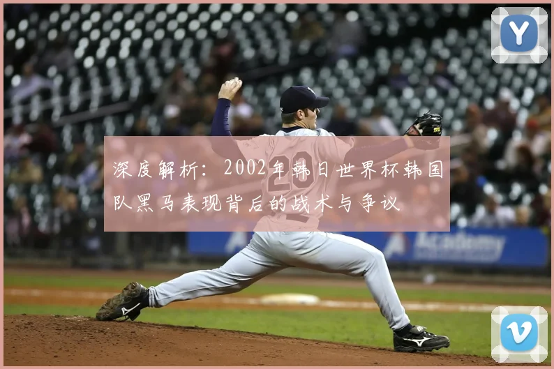 深度解析：2002年韩日世界杯韩国队黑马表现背后的战术与争议