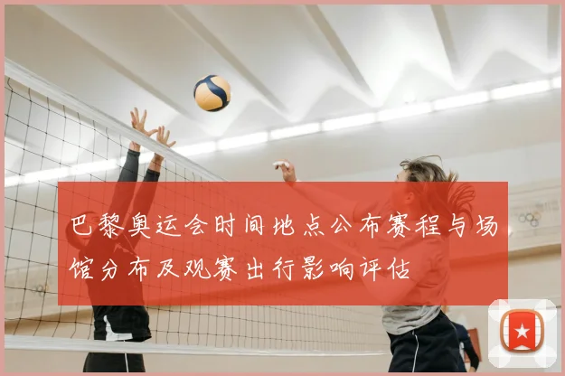 巴黎奥运会时间地点公布赛程与场馆分布及观赛出行影响评估