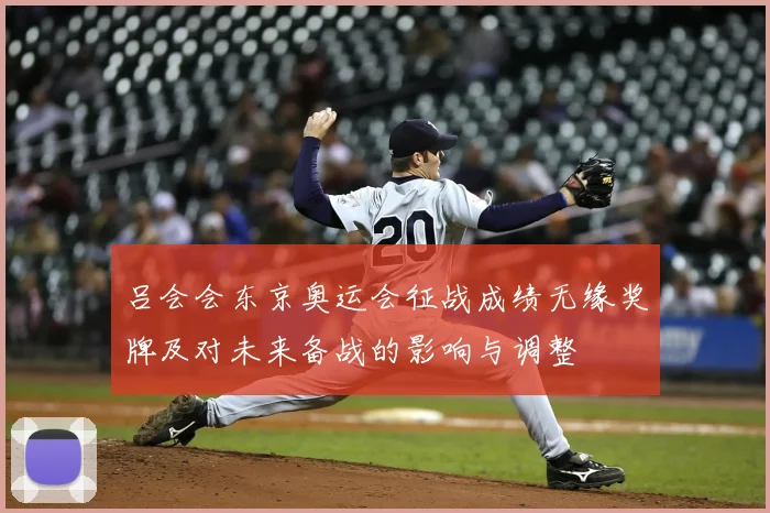 吕会会东京奥运会征战成绩无缘奖牌及对未来备战的影响与调整