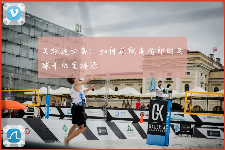 足球迷必备：如何获取高清即时足球手机直播源