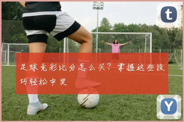 足球竞彩比分怎么买？掌握这些技巧轻松中奖