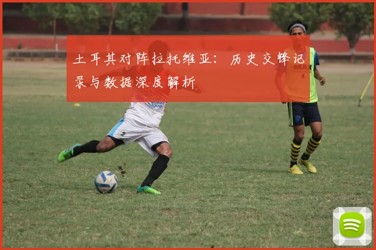 土耳其对阵拉托维亚：历史交锋记录与数据深度解析