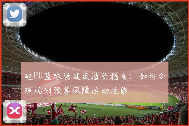 硅PU篮球场建设造价指南：如何合理规划预算保障运动性能