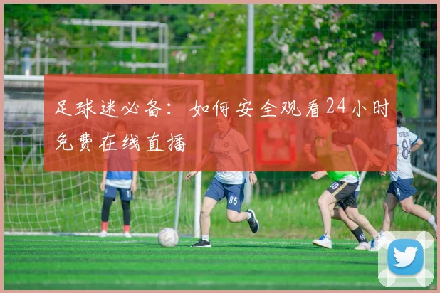 足球迷必备：如何安全观看24小时免费在线直播