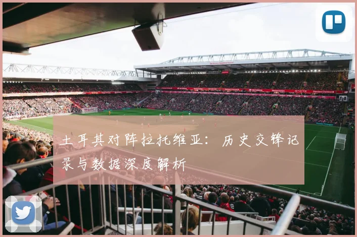 土耳其对阵拉托维亚：历史交锋记录与数据深度解析