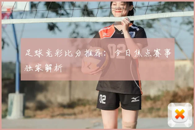 足球竞彩比分推荐：今日焦点赛事独家解析