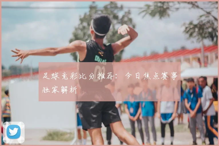足球竞彩比分推荐:今日焦点赛事独家解析