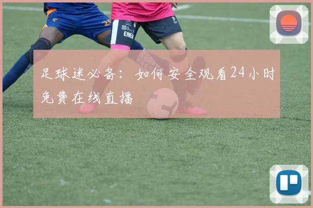 足球迷必备：如何安全观看24小时免费在线直播