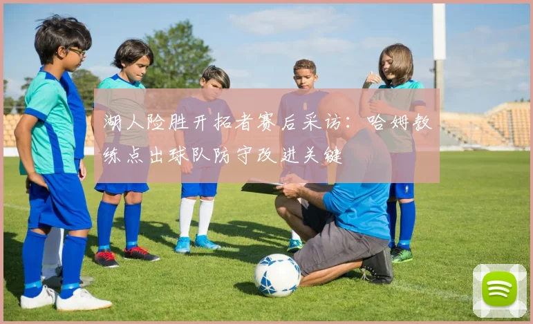 湖人险胜开拓者赛后采访：哈姆教练点出球队防守改进关键