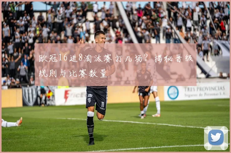 欧冠16进8淘汰赛打几场?揭秘晋级规则与比赛数量
