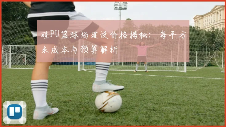 硅PU篮球场建设价格揭秘：每平方米成本与预算解析