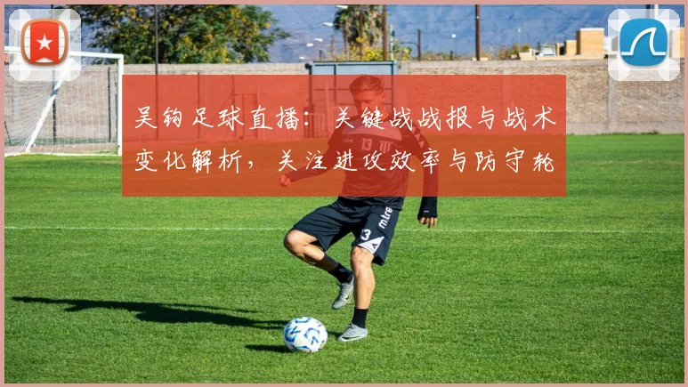 吴钩足球直播：关键战战报与战术变化解析，关注进攻效率与防守轮换